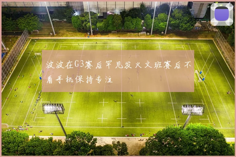 波波在G3赛后罕见发火文班赛后不看手机保持专注