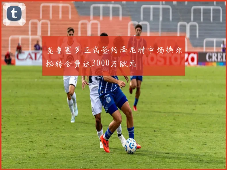 克鲁塞罗正式签约泽尼特中场热尔松转会费达3000万欧元