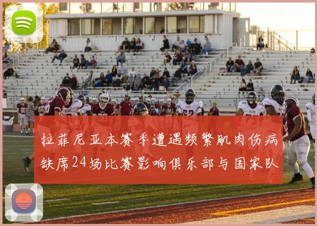 拉菲尼亚本赛季遭遇频繁肌肉伤病缺席24场比赛影响俱乐部与国家队表现