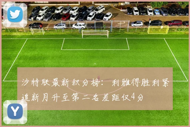 沙特联最新积分榜：利雅得胜利紧追新月升至第二名差距仅4分
