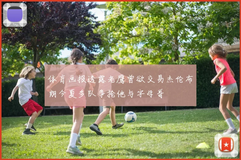 体育画报透露老鹰曾欲交易杰伦布朗今夏多队争抢他与字母哥
