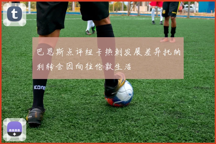 巴恩斯点评纽卡热刺发展差异托纳利转会因向往伦敦生活