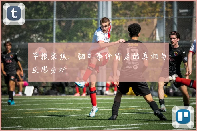 早报聚焦：翻车事件背后的真相与反思分析