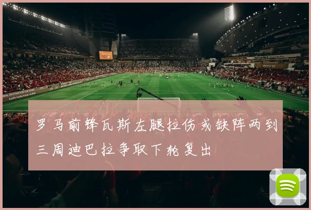 罗马前锋瓦斯左腿拉伤或缺阵两到三周迪巴拉争取下轮复出