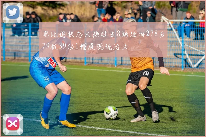 恩比德状态火热过去8场场均278分79板39助1帽展现统治力