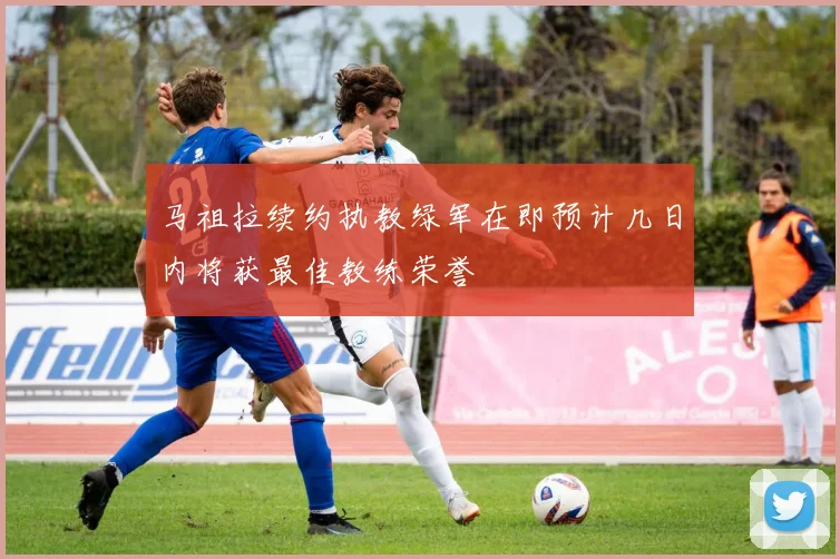 马祖拉续约执教绿军在即预计几日内将获最佳教练荣誉