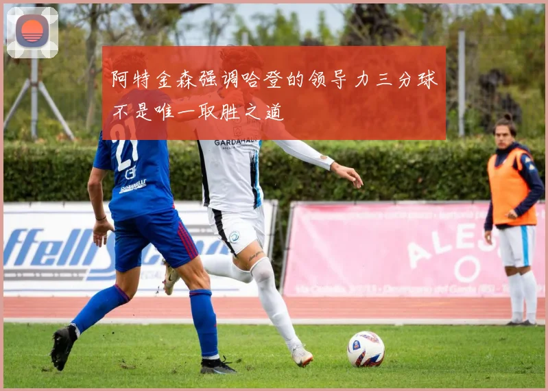 阿特金森强调哈登的领导力三分球不是唯一取胜之道