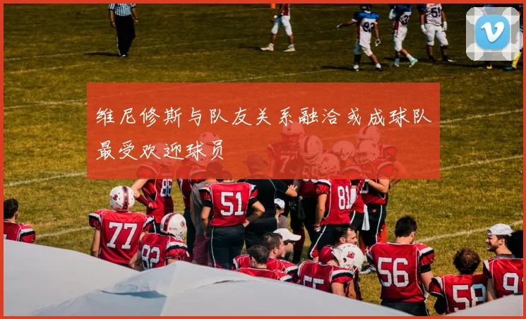 维尼修斯与队友关系融洽或成球队最受欢迎球员