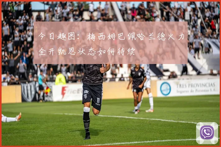 今日趣图：梅西姆巴佩哈兰德火力全开凯恩状态如何待续
