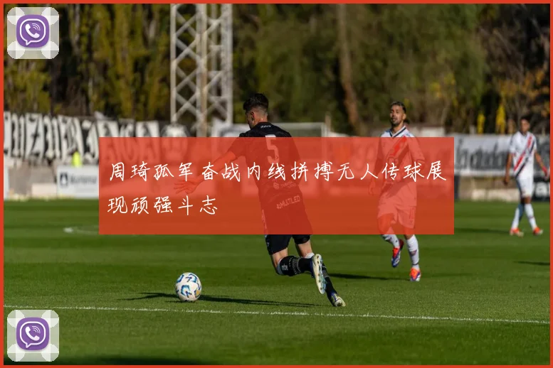 周琦孤军奋战内线拼搏无人传球展现顽强斗志