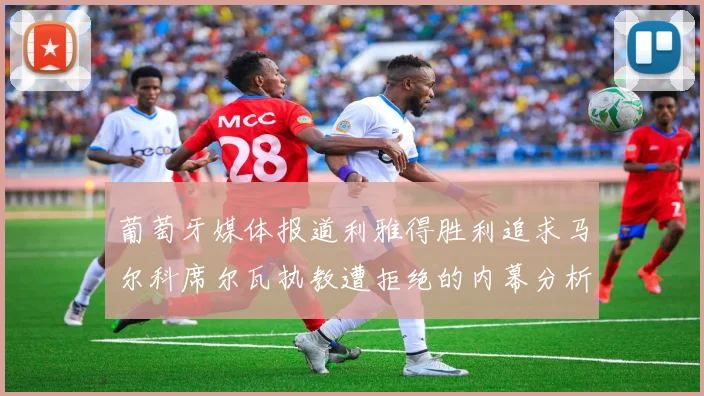 葡萄牙媒体报道利雅得胜利追求马尔科席尔瓦执教遭拒绝的内幕分析