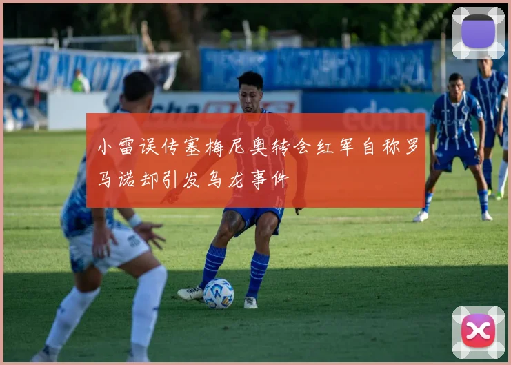 小雷误传塞梅尼奥转会红军自称罗马诺却引发乌龙事件