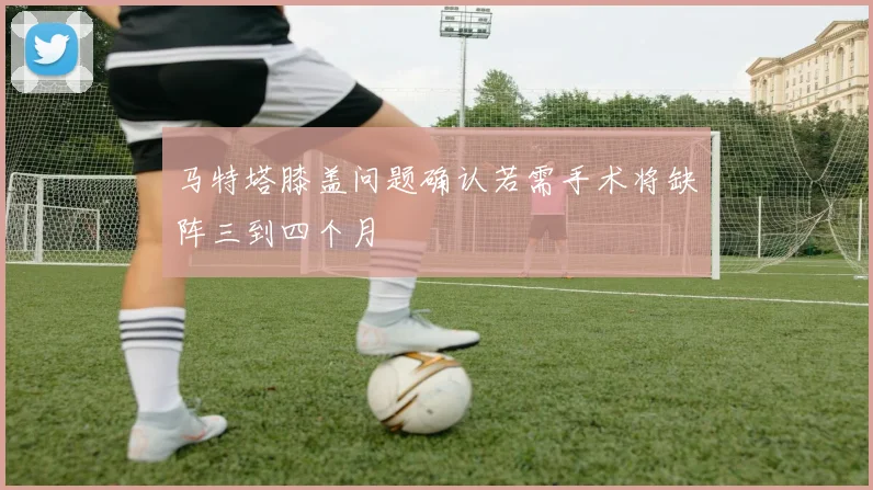 马特塔膝盖问题确认若需手术将缺阵三到四个月