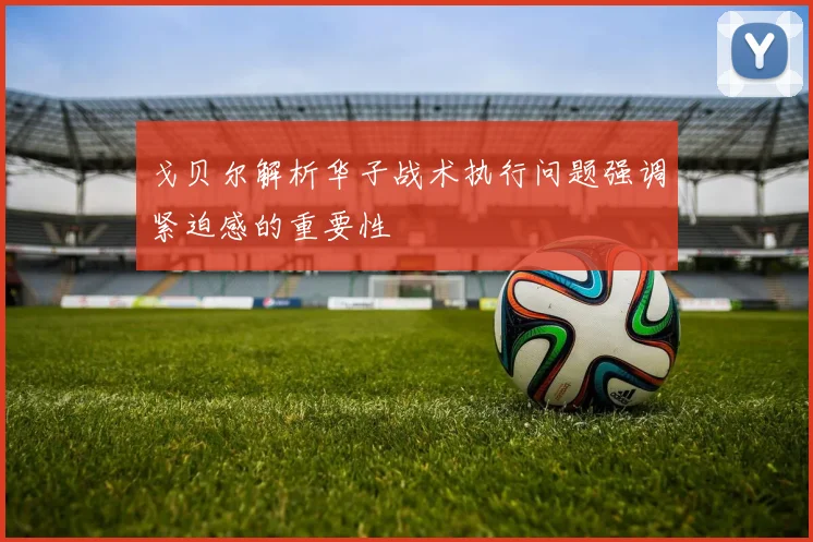 戈贝尔解析华子战术执行问题强调紧迫感的重要性