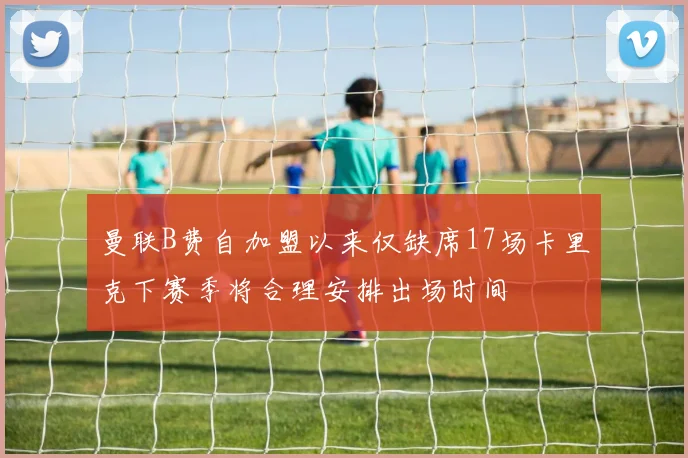 曼联B费自加盟以来仅缺席17场卡里克下赛季将合理安排出场时间