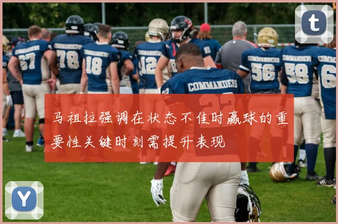 马祖拉强调在状态不佳时赢球的重要性关键时刻需提升表现
