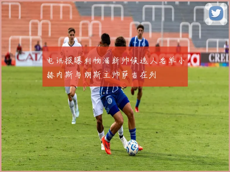 电讯报曝利物浦新帅候选人名单小赫内斯与朗斯主帅萨吉在列
