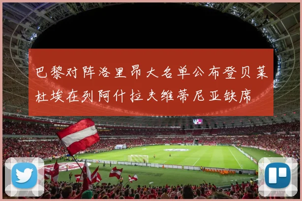 巴黎对阵洛里昂大名单公布登贝莱杜埃在列阿什拉夫维蒂尼亚缺席