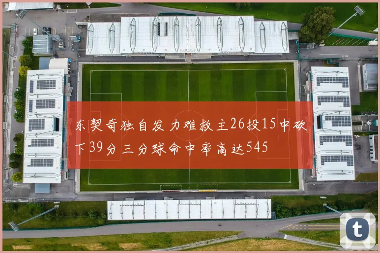 东契奇独自发力难救主26投15中砍下39分三分球命中率高达545