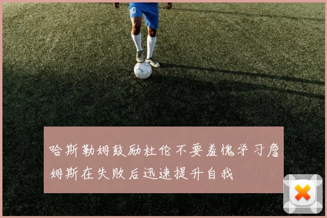 哈斯勒姆鼓励杜伦不要羞愧学习詹姆斯在失败后迅速提升自我