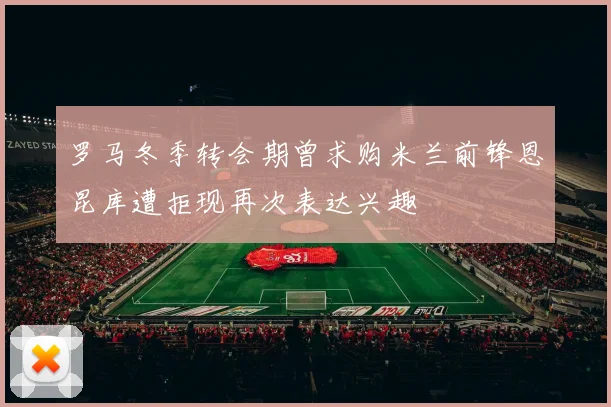 罗马冬季转会期曾求购米兰前锋恩昆库遭拒现再次表达兴趣
