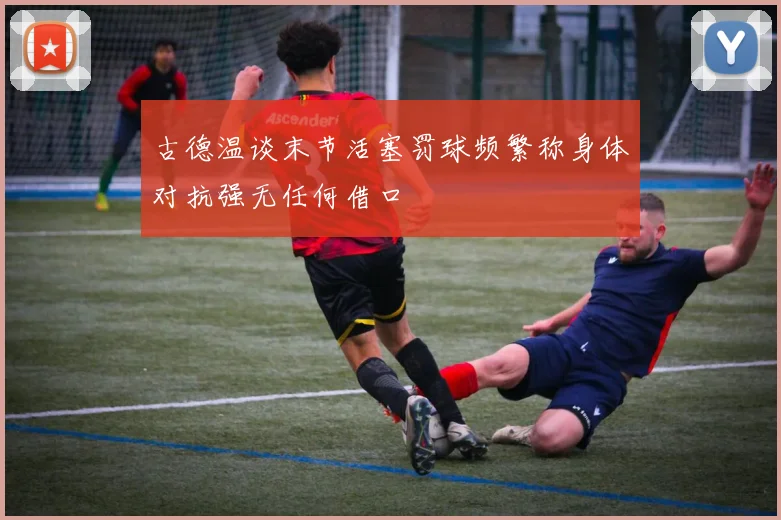 古德温谈末节活塞罚球频繁称身体对抗强无任何借口