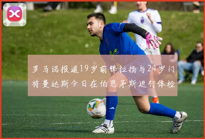 罗马诺报道19岁前锋拉扬与24岁门将曼达斯今日在伯恩茅斯进行体检