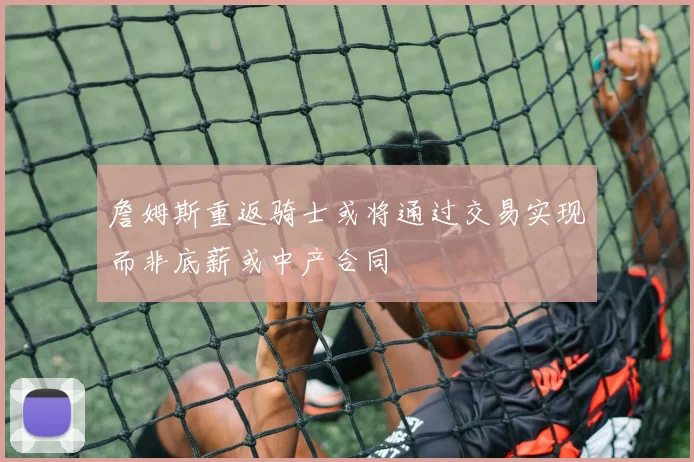 詹姆斯重返骑士或将通过交易实现而非底薪或中产合同