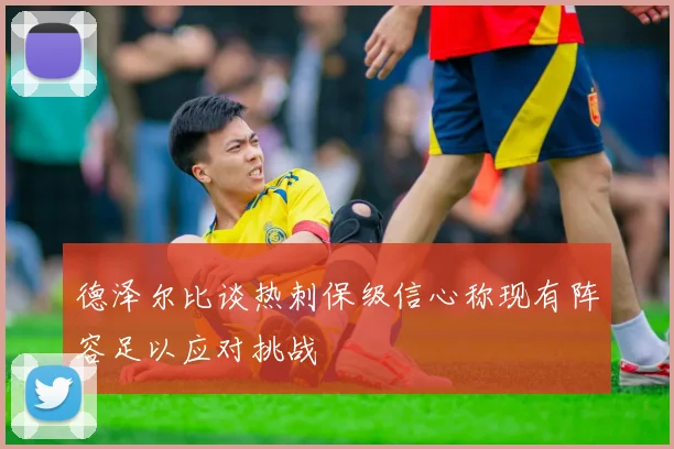 德泽尔比谈热刺保级信心称现有阵容足以应对挑战