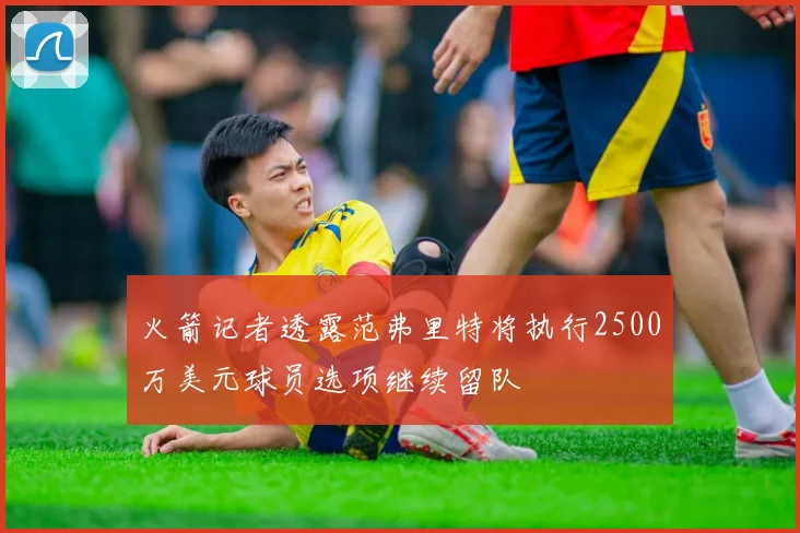 火箭记者透露范弗里特将执行2500万美元球员选项继续留队