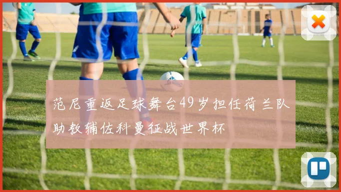 范尼重返足球舞台49岁担任荷兰队助教辅佐科曼征战世界杯