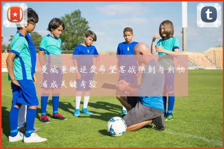 曼城重燃逆袭希望客战热刺与利物浦成关键考验